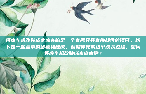 将废车机改装成家庭音响是一个有趣且具有挑战性的项目。以下是一些基本的步骤和建议，帮助你完成这个改装过程，如何将废车机改装成家庭音响？