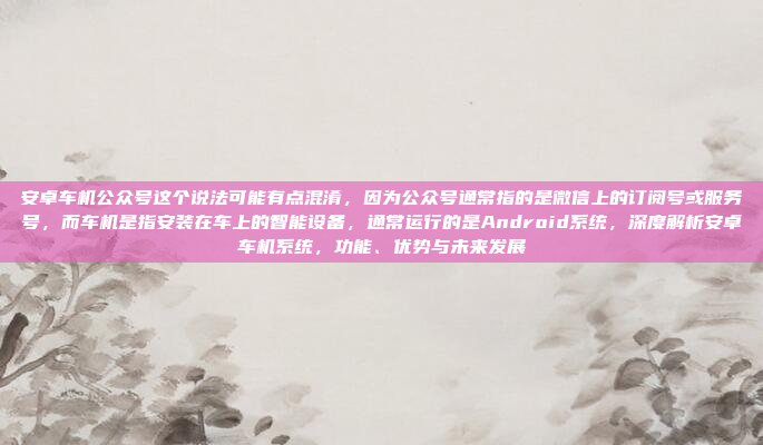 安卓车机公众号这个说法可能有点混淆，因为公众号通常指的是微信上的订阅号或服务号，而车机是指安装在车上的智能设备，通常运行的是Android系统，深度解析安卓车机系统，功能、优势与未来发展