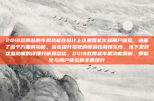 2018款博越的车机功能在设计上注重智能化和用户体验，涵盖了多个方面的功能，旨在提升驾驶的便利性和娱乐性。以下是对这些功能的详细分析和总结，2018款博越车机功能解析，智能化与用户体验的全面提升