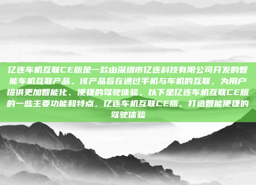 亿连车机互联CE版是一款由深圳市亿连科技有限公司开发的智能车机互联产品。该产品旨在通过手机与车机的互联，为用户提供更加智能化、便捷的驾驶体验。以下是亿连车机互联CE版的一些主要功能和特点，亿连车机互联CE版，打造智能便捷的驾驶体验