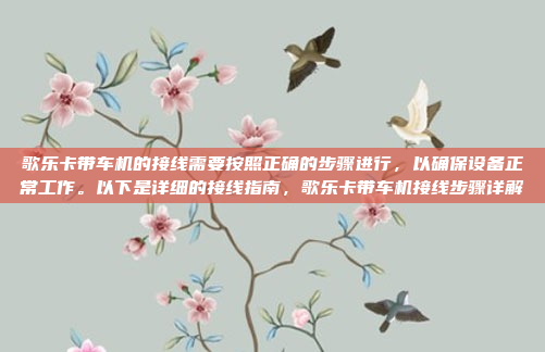 歌乐卡带车机的接线需要按照正确的步骤进行，以确保设备正常工作。以下是详细的接线指南，歌乐卡带车机接线步骤详解