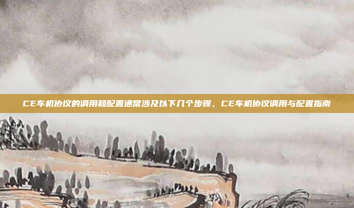 CE车机协议的调用和配置通常涉及以下几个步骤,CE车机协议调用与配置指南