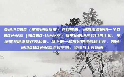 要通过OBD（车载诊断系统）连接车机，通常需要使用一个OBD适配器（如OBD-II适配器）将车辆的诊断接口与手机、电脑或其他设备连接起来。以下是一些常见的步骤和工具，如何通过OBD适配器连接车机，步骤与工具指南