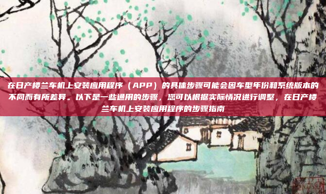 在日产楼兰车机上安装应用程序（APP）的具体步骤可能会因车型年份和系统版本的不同而有所差异。以下是一些通用的步骤，您可以根据实际情况进行调整，在日产楼兰车机上安装应用程序的步骤指南