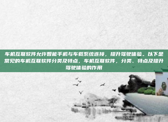 车机互联软件允许智能手机与车载系统连接，提升驾驶体验。以下是常见的车机互联软件分类及特点，车机互联软件，分类、特点及提升驾驶体验的作用