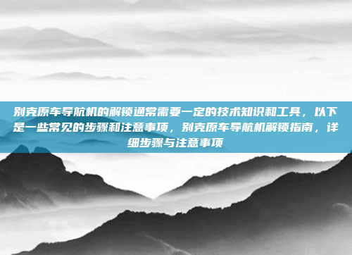 别克原车导航机的解锁通常需要一定的技术知识和工具,以下是一些常见的步骤和注意事项,别克原车导航机解锁指南,详细步骤与注意事项