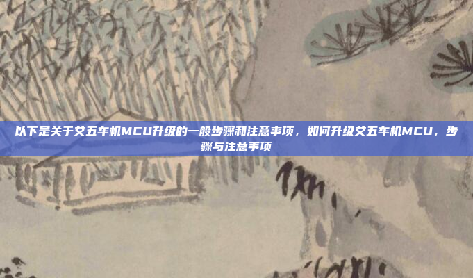 以下是关于艾五车机MCU升级的一般步骤和注意事项，如何升级艾五车机MCU，步骤与注意事项