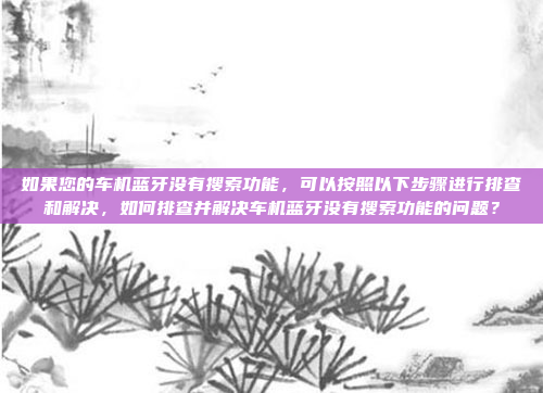 如果您的车机蓝牙没有搜索功能,可以按照以下步骤进行排查和解决,如何排查并解决车机蓝牙没有搜索功能的问题?