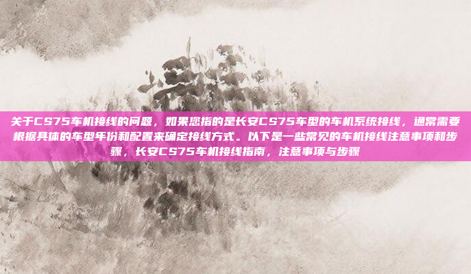 关于CS75车机接线的问题，如果您指的是长安CS75车型的车机系统接线，通常需要根据具体的车型年份和配置来确定接线方式。以下是一些常见的车机接线注意事项和步骤，长安CS75车机接线指南，注意事项与步骤