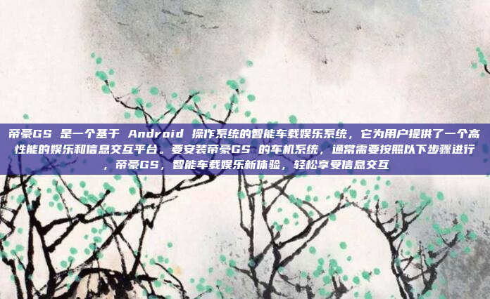 帝豪GS 是一个基于 Android 操作系统的智能车载娱乐系统，它为用户提供了一个高性能的娱乐和信息交互平台。要安装帝豪GS 的车机系统，通常需要按照以下步骤进行，帝豪GS，智能车载娱乐新体验，轻松享受信息交互