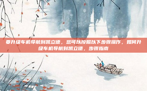 要升级车机导航到凯立德，您可以按照以下步骤操作，如何升级车机导航到凯立德，步骤指南