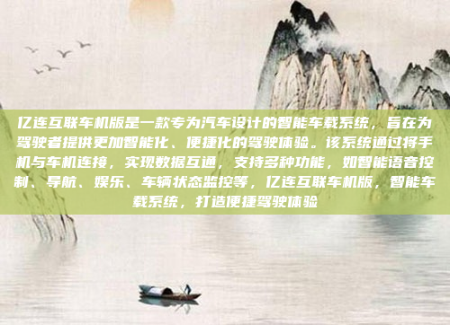 亿连互联车机版是一款专为汽车设计的智能车载系统，旨在为驾驶者提供更加智能化、便捷化的驾驶体验。该系统通过将手机与车机连接，实现数据互通，支持多种功能，如智能语音控制、导航、娱乐、车辆状态监控等，亿连互联车机版，智能车载系统，打造便捷驾驶体验