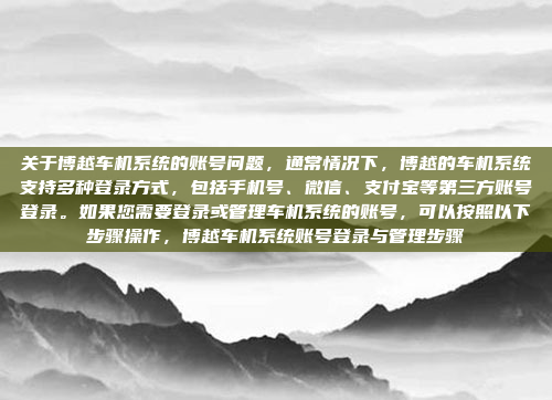 关于博越车机系统的账号问题，通常情况下，博越的车机系统支持多种登录方式，包括手机号、微信、支付宝等第三方账号登录。如果您需要登录或管理车机系统的账号，可以按照以下步骤操作，博越车机系统账号登录与管理步骤