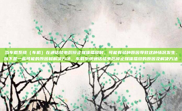当车载系统(车机)在通话结束后停止媒体播放时,可能有多种原因导致这种情况发生。以下是一些可能的原因和解决方法,车载系统通话结束后停止媒体播放的原因及解决方法