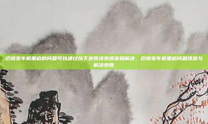 迈锐宝车机重启的问题可以通过以下步骤逐步排查和解决，迈锐宝车机重启问题排查与解决步骤