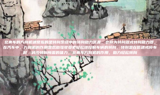 北奔车的方向机通常指的是转向系统中的转向助力装置，也称为转向器或转向助力器。在汽车中，方向机的作用是帮助驾驶员更轻松地控制车辆的转向，特别是在低速或停车时，减少转向所需的体力，北奔车方向机的作用，助力轻松转向