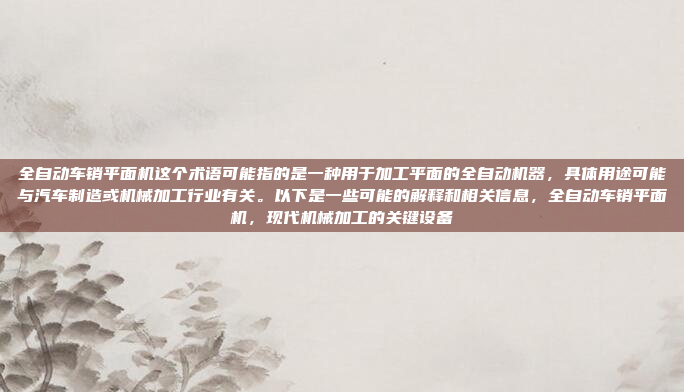 全自动车销平面机这个术语可能指的是一种用于加工平面的全自动机器，具体用途可能与汽车制造或机械加工行业有关。以下是一些可能的解释和相关信息，全自动车销平面机，现代机械加工的关键设备