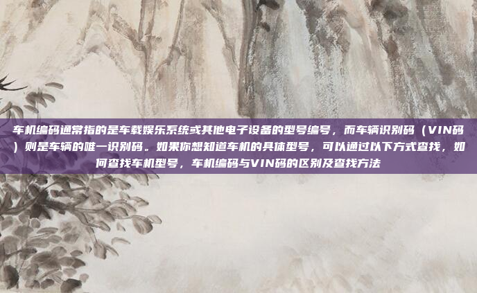 车机编码通常指的是车载娱乐系统或其他电子设备的型号编号，而车辆识别码（VIN码）则是车辆的唯一识别码。如果你想知道车机的具体型号，可以通过以下方式查找，如何查找车机型号，车机编码与VIN码的区别及查找方法