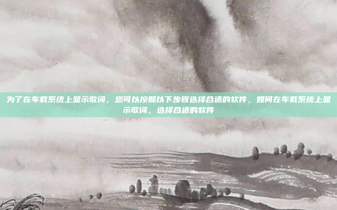 为了在车载系统上显示歌词,您可以按照以下步骤选择合适的软件,如何在车载系统上显示歌词,选择合适的软件
