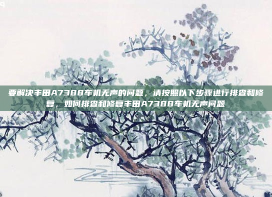 要解决丰田A7388车机无声的问题,请按照以下步骤进行排查和修复,如何排查和修复丰田A7388车机无声问题