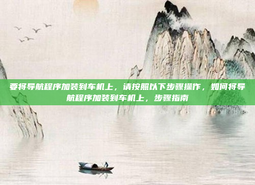 要将导航程序加装到车机上，请按照以下步骤操作，如何将导航程序加装到车机上，步骤指南