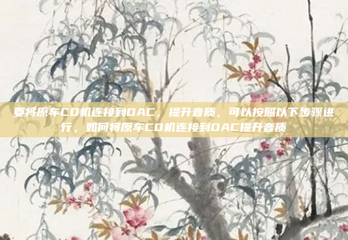 要将原车CD机连接到DAC，提升音质，可以按照以下步骤进行，如何将原车CD机连接到DAC提升音质
