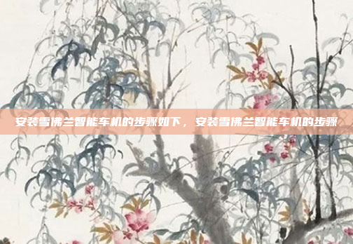 安装雪佛兰智能车机的步骤如下，安装雪佛兰智能车机的步骤