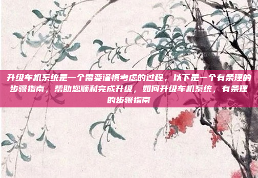 升级车机系统是一个需要谨慎考虑的过程,以下是一个有条理的步骤指南,帮助您顺利完成升级,如何升级车机系统,有条理的步骤指南