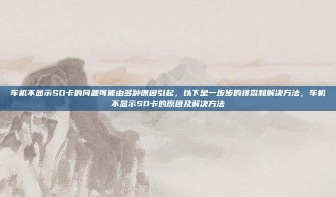 车机不显示SD卡的问题可能由多种原因引起，以下是一步步的排查和解决方法，车机不显示SD卡的原因及解决方法