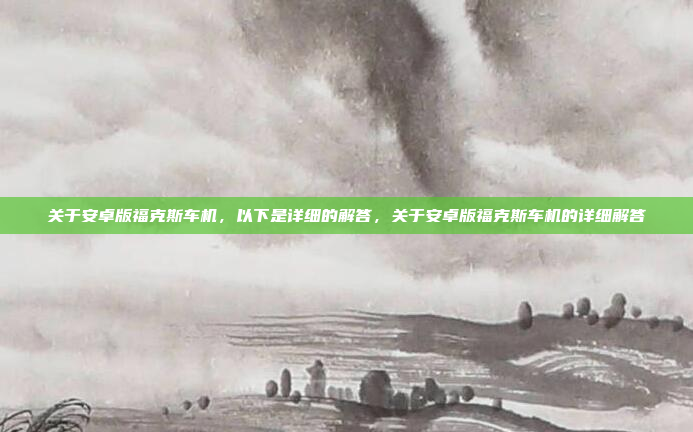 关于安卓版福克斯车机，以下是详细的解答，关于安卓版福克斯车机的详细解答