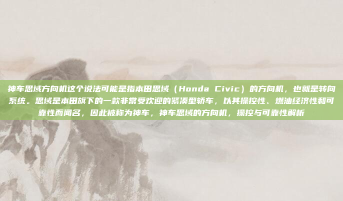 神车思域方向机这个说法可能是指本田思域(Honda Civic)的方向机,也就是转向系统。思域是本田旗下的一款非常受欢迎的紧凑型轿车,以其操控性、燃油经济性和可靠性而闻名,因此被称为神车,神车思域的方向机,操控与可靠性解析