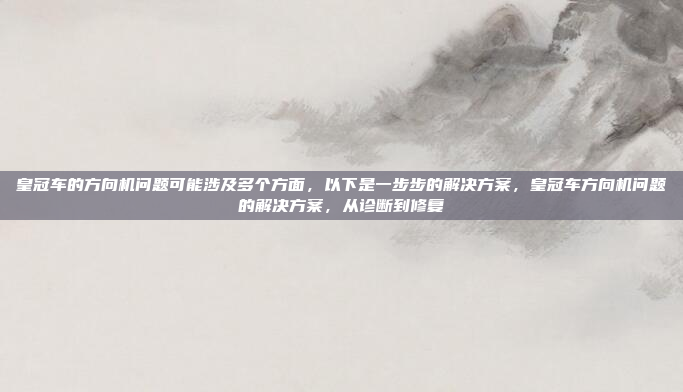 皇冠车的方向机问题可能涉及多个方面，以下是一步步的解决方案，皇冠车方向机问题的解决方案，从诊断到修复