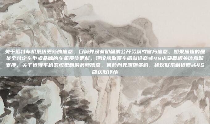 关于远特车机系统更新的信息，目前并没有明确的公开资料或官方信息。如果您指的是某个特定车型或品牌的车机系统更新，建议您联系车辆制造商或4S店获取相关信息和支持，关于远特车机系统更新的最新信息，目前尚无明确资料，建议联系制造商或4S店获取详情