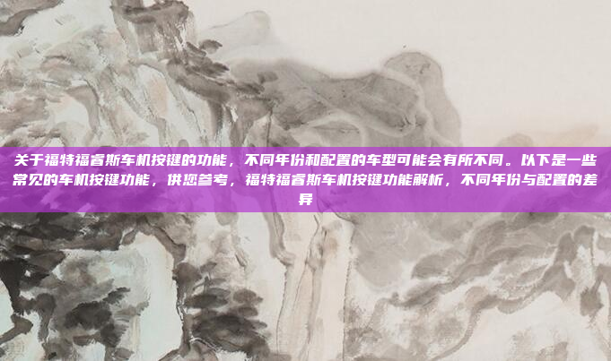 关于福特福睿斯车机按键的功能,不同年份和配置的车型可能会有所不同。以下是一些常见的车机按键功能,供您参考,福特福睿斯车机按键功能解析,不同年份与配置的差异