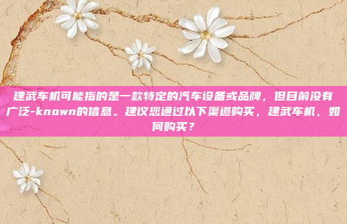 建武车机可能指的是一款特定的汽车设备或品牌,但目前没有广泛-known的信息。建议您通过以下渠道购买,建武车机,如何购买?