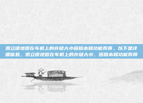 凯立德地图在车机上的存储大小因版本和功能而异。以下是详细信息,凯立德地图在车机上的存储大小,因版本和功能而异