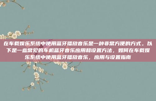 在车载娱乐系统中使用蓝牙播放音乐是一种非常方便的方式。以下是一些常见的车机蓝牙音乐应用和设置方法,如何在车载娱乐系统中使用蓝牙播放音乐,应用与设置指南