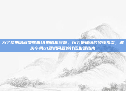 为了帮助您解决车机UI的刷机问题，以下是详细的步骤指南，解决车机UI刷机问题的详细步骤指南