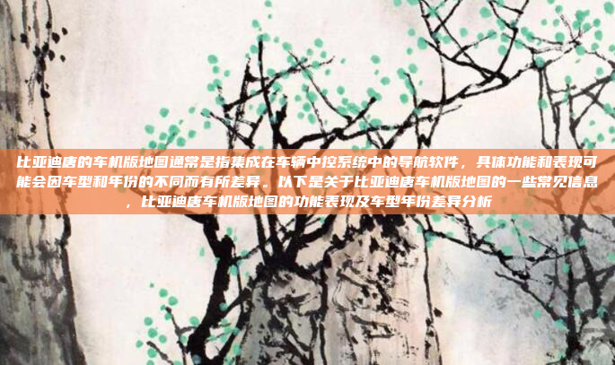 比亚迪唐的车机版地图通常是指集成在车辆中控系统中的导航软件，具体功能和表现可能会因车型和年份的不同而有所差异。以下是关于比亚迪唐车机版地图的一些常见信息，比亚迪唐车机版地图的功能表现及车型年份差异分析