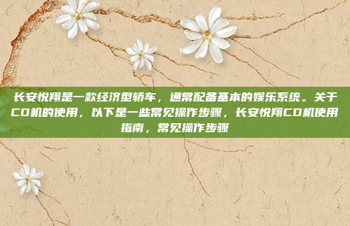 长安悦翔是一款经济型轿车,通常配备基本的娱乐系统。关于CD机的使用,以下是一些常见操作步骤,长安悦翔CD机使用指南,常见操作步骤