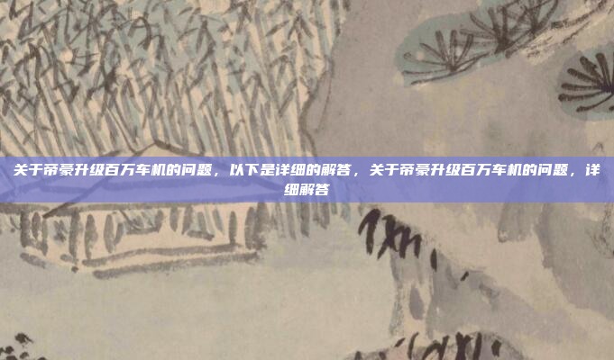 关于帝豪升级百万车机的问题，以下是详细的解答，关于帝豪升级百万车机的问题，详细解答