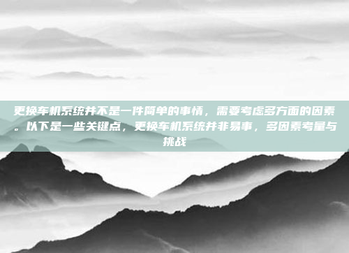 更换车机系统并不是一件简单的事情,需要考虑多方面的因素。以下是一些关键点,更换车机系统并非易事,多因素考量与挑战