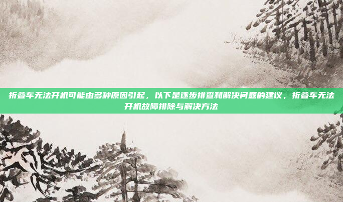 折叠车无法开机可能由多种原因引起,以下是逐步排查和解决问题的建议,折叠车无法开机故障排除与解决方法