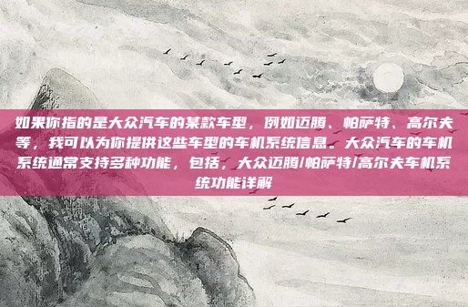 如果你指的是大众汽车的某款车型，例如迈腾、帕萨特、高尔夫等，我可以为你提供这些车型的车机系统信息。大众汽车的车机系统通常支持多种功能，包括，大众迈腾/帕萨特/高尔夫车机系统功能详解