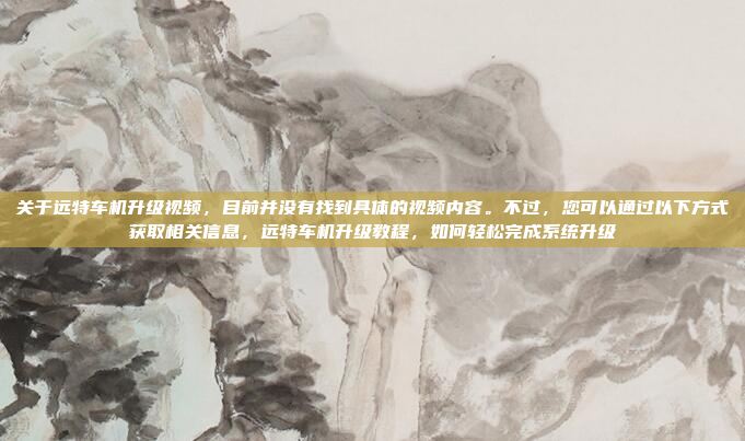关于远特车机升级视频，目前并没有找到具体的视频内容。不过，您可以通过以下方式获取相关信息，远特车机升级教程，如何轻松完成系统升级