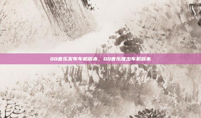 QQ音乐发布车机版本，QQ音乐推出车机版本