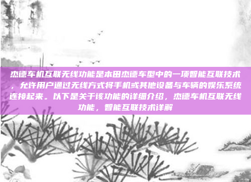 杰德车机互联无线功能是本田杰德车型中的一项智能互联技术,允许用户通过无线方式将手机或其他设备与车辆的娱乐系统连接起来。以下是关于该功能的详细介绍,杰德车机互联无线功能,智能互联技术详解