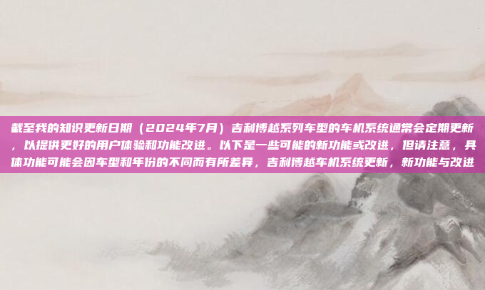 截至我的知识更新日期(2024年7月)吉利博越系列车型的车机系统通常会定期更新,以提供更好的用户体验和功能改进。以下是一些可能的新功能或改进,但请注意,具体功能可能会因车型和年份的不同而有所差异,吉利博越车机系统更新,新功能与改进