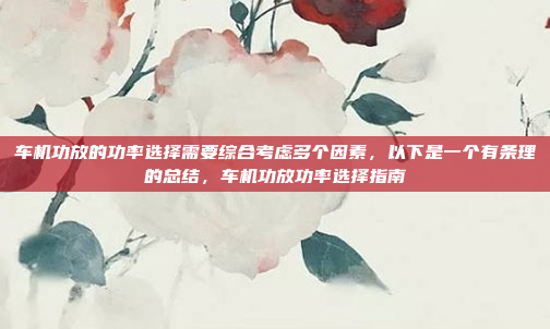 车机功放的功率选择需要综合考虑多个因素，以下是一个有条理的总结，车机功放功率选择指南