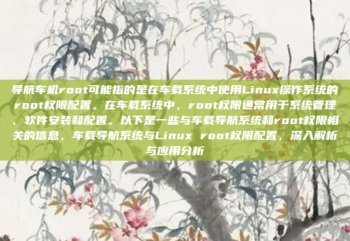 导航车机root可能指的是在车载系统中使用Linux操作系统的root权限配置。在车载系统中,root权限通常用于系统管理、软件安装和配置。以下是一些与车载导航系统和root权限相关的信息,车载导航系统与Linux root权限配置,深入解析与应用分析